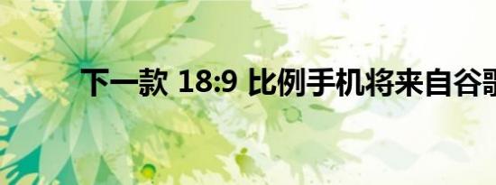下一款 18:9 比例手机将来自谷歌