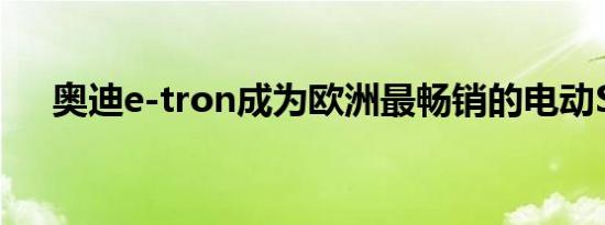 奥迪e-tron成为欧洲最畅销的电动suv
