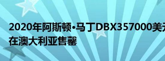 2020年阿斯顿·马丁dbx357000美元的suv在澳大利亚售罄
