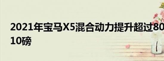 2021年宝马x5混合动力提升超过80马力和110磅