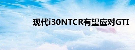 现代i30ntcr有望应对gti