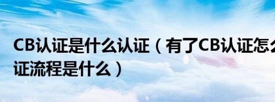 cb认证是什么认证（有了cb认证怎么转ce认证流程是什么）