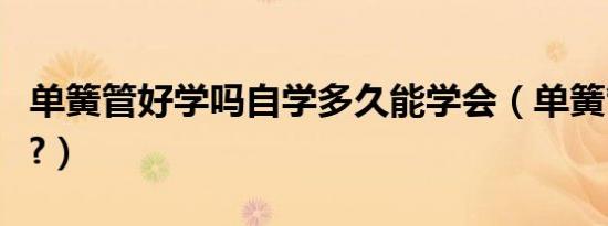 单簧管好学吗自学多久能学会（单簧管好学吗?）
