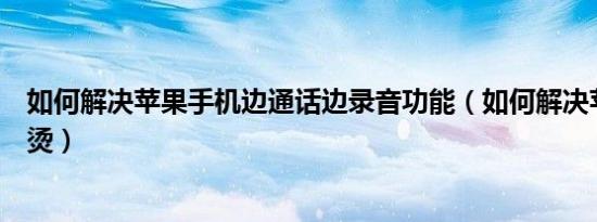 如何解决苹果手机边通话边录音功能（如何解决苹果手机发烫）