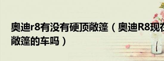 奥迪r8有没有硬顶敞篷（奥迪r8现在有硬顶敞篷的车吗）