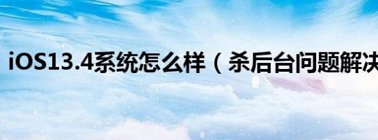ios13.4系统怎么样（杀后台问题解决了吗）