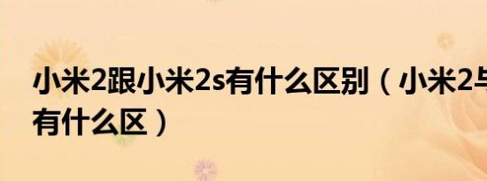 小米2跟小米2s有什么区别（小米2与小米2s有什么区）