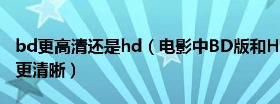 bd更高清还是hd（电影中bd版和hd版那个更清晰）
