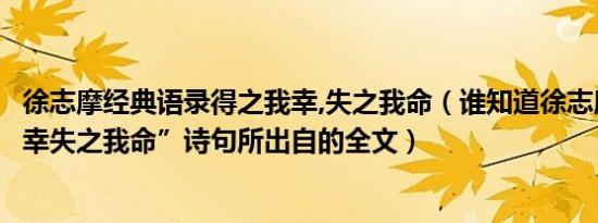 徐志摩经典语录得之我幸,失之我命（谁知道徐志摩“得之我幸失之我命”诗句所出自的全文）