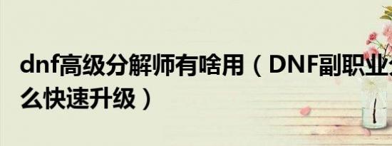 dnf高级分解师有啥用（dnf副职业分解师怎么快速升级）