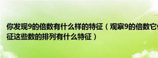 你发现9的倍数有什么样的特征（观察9的倍数它们有什么特征这些数的排列有什么特征）