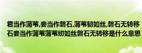 君当作蒲苇,妾当作磐石,蒲苇韧如丝,磐石无转移（君当作磐石妾当作蒲苇蒲苇纫如丝磐石无转移是什么意思）