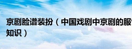 京剧脸谱装扮（中国戏剧中京剧的服饰及脸谱知识）
