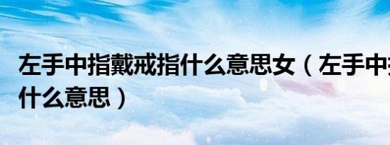左手中指戴戒指什么意思女（左手中指戴戒指什么意思）