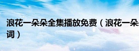 浪花一朵朵全集播放免费（浪花一朵朵全部歌词）