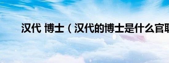汉代 博士（汉代的博士是什么官职）