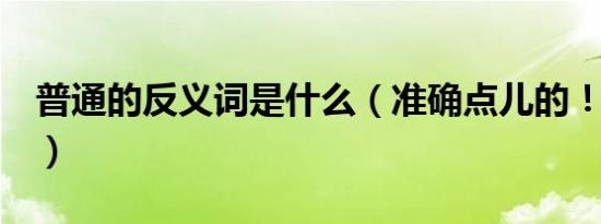 普通的反义词是什么（准确点儿的！！！！！）