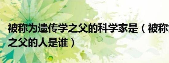 被称为遗传学之父的科学家是（被称为遗传学之父的人是谁）
