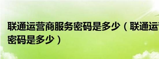 联通运营商服务密码是多少（联通运营商服务密码是多少）