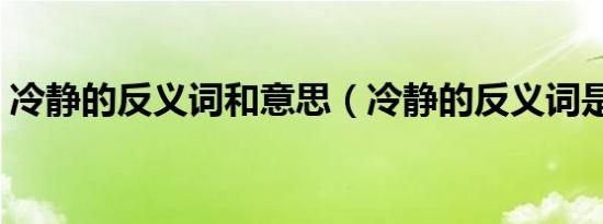 冷静的反义词和意思（冷静的反义词是什么）
