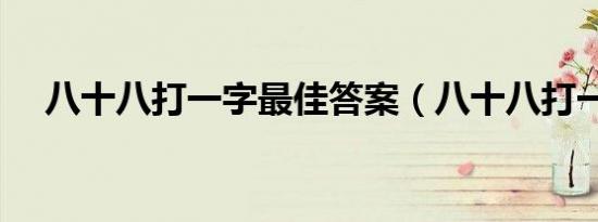 八十八打一字最佳答案（八十八打一字）