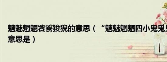 魑魅魍魉饕餮狻猊的意思（“魑魅魍魉四小鬼鬼鬼犯边”的意思是）