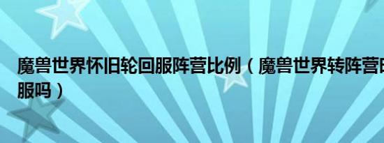 魔兽世界怀旧轮回服阵营比例（魔兽世界转阵营时能同时转服吗）
