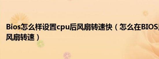 bios怎么样设置cpu后风扇转速快（怎么在bios里调快cpu风扇转速）
