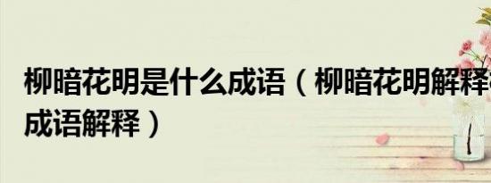 柳暗花明是什么成语（柳暗花明解释柳暗花明成语解释）
