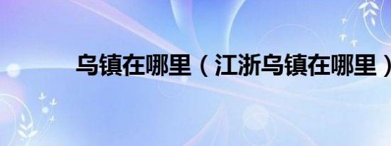 乌镇在哪里（江浙乌镇在哪里）