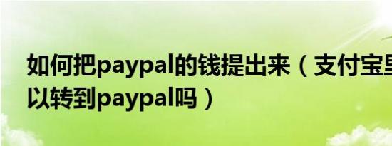 如何把paypal的钱提出来（支付宝里的钱可以转到paypal吗）