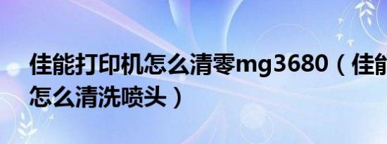 佳能打印机怎么清零mg3680（佳能打印机怎么清洗喷头）