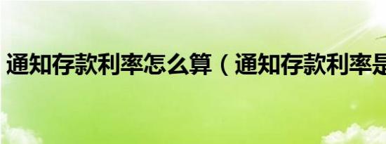 通知存款利率怎么算（通知存款利率是多少）