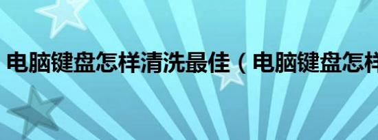 电脑键盘怎样清洗最佳（电脑键盘怎样清洗）