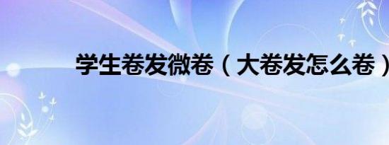 学生卷发微卷（大卷发怎么卷）