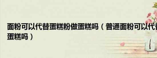 面粉可以代替蛋糕粉做蛋糕吗（普通面粉可以代替松饼粉做蛋糕吗）