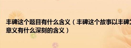 丰碑这个题目有什么含义（丰碑这个故事以丰碑为题有什么意义有什么深刻的含义）