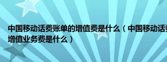 中国移动话费账单的增值费是什么（中国移动话费清单中的增值业务费是什么）