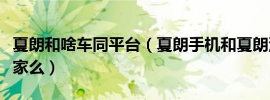 夏朗和啥车同平台（夏朗手机和夏朗汽车是一家么）