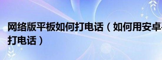 网络版平板如何打电话（如何用安卓平板电脑打电话）