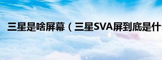 三星是啥屏幕（三星sva屏到底是什么屏）