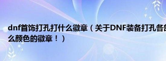 dnf首饰打孔打什么徽章（关于dnf装备打孔各部位镶嵌什么颜色的徽章！）