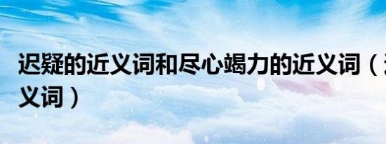 迟疑的近义词和尽心竭力的近义词（迟疑的近义词）