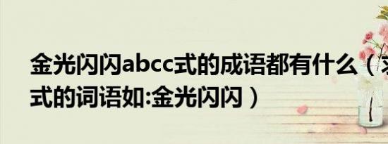 金光闪闪abcc式的成语都有什么（求abcc式的词语如:金光闪闪）