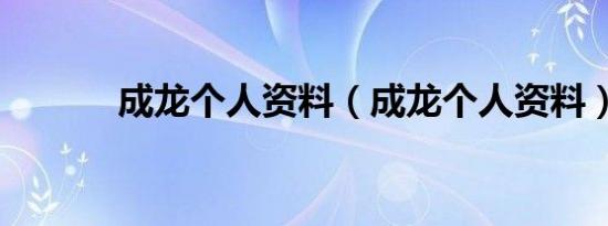 成龙个人资料（成龙个人资料）