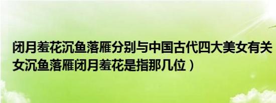 闭月羞花沉鱼落雁分别与中国古代四大美女有关（古代的美女沉鱼落雁闭月羞花是指那几位）