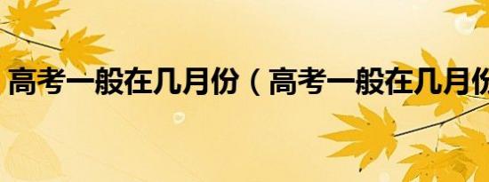 高考一般在几月份（高考一般在几月份举行）