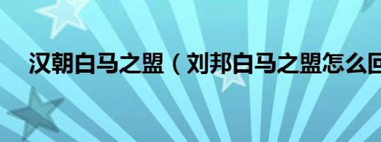 汉朝白马之盟（刘邦白马之盟怎么回事）
