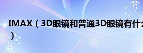 imax（3d眼镜和普通3d眼镜有什么不同啊）