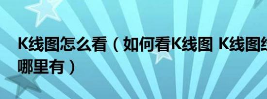 k线图怎么看（如何看k线图 k线图经典图解哪里有）